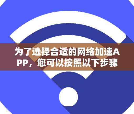 为了选择合适的网络加速APP，您可以按照以下步骤进行