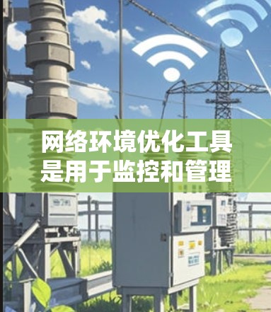 网络环境优化工具是用于监控和管理网络设备的工具,帮助管理员更有效地维护和优化网络环境。以下是这些工具的详细分析 网络环境优化工具是用于监控和管理网络设备的工具,帮助管理员更有效地维护和优化网络环境。以下是这些工具的详细分析