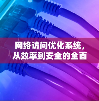 网络访问优化系统，从效率到安全的全面解决方案