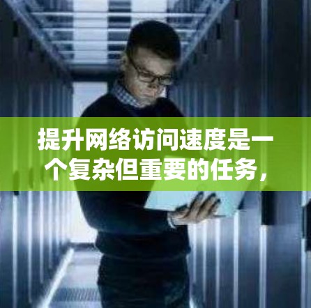 提升网络访问速度是一个复杂但重要的任务，涉及多个方面。以下是一个系统化的解决方案指南，涵盖从硬件到应用的各个方面