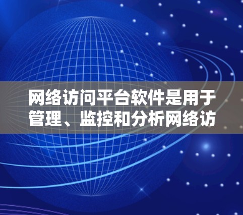 网络访问平台软件是用于管理、监控和分析网络访问的工具，广泛应用于企业网络、学校网络、公共网络等领域。以下是一些常用和专业的网络访问平台软件及其用途