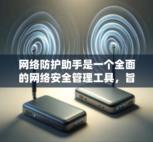 网络防护助手是一个全面的网络安全管理工具,旨在帮助用户有效维护和管理网络环境。它可能支持多种操作方式,如命令行、图形界面和API接口,适用于不同系统和需求。以下是对网络防护助手的详细总结 网络防护助手是一个全面的网络安全管理工具,旨在帮助用户有效维护和管理网络环境。它可能支持多种操作方式,如命令行、图形界面和API接口,适用于不同系统和需求。以下是对网络防护助手的详细总结