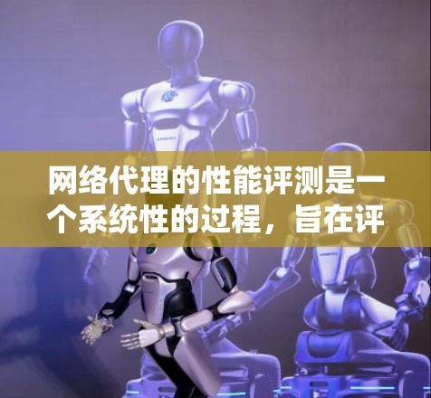 网络代理的性能评测是一个系统性的过程，旨在评估网络代理在处理请求和管理网络资源时的表现。以下是对这一过程的详细分析和总结