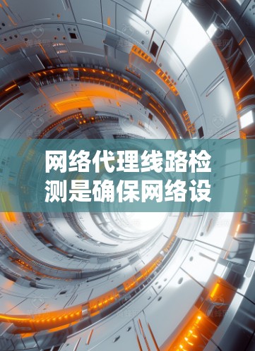 网络代理线路检测是确保网络设备正常连接和运行的重要步骤，涉及多个方面，以下是对这一过程的详细总结和建议