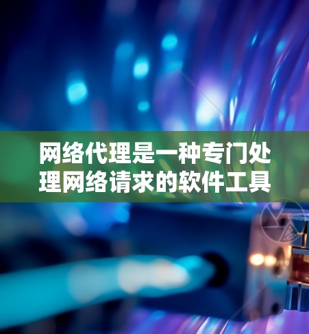 网络代理是一种专门处理网络请求的软件工具，帮助用户高效访问和管理网络资源。以下是关于网络代理的详细总结