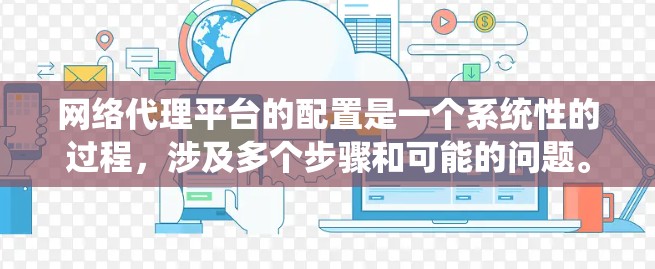 网络代理平台的配置是一个系统性的过程，涉及多个步骤和可能的问题。以下是对该过程的详细总结和解决方案