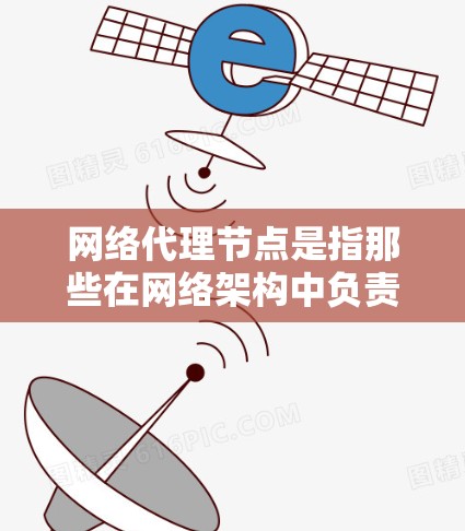 网络代理节点是指那些在网络架构中负责处理网络服务请求和管理网络服务的节点。这些节点通常与网络基础设施（如服务器、路由器、交换机等）相连，负责收集和执行网络服务请求
