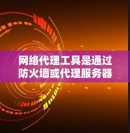 网络代理工具是通过防火墙或代理服务器直接连接到目标服务器的工具，主要功能包括访问、数据传输和安全保护。以下是详细的分析