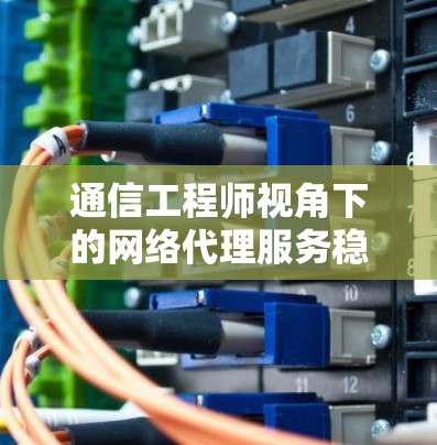 通信工程师视角下的网络代理服务稳定性分析