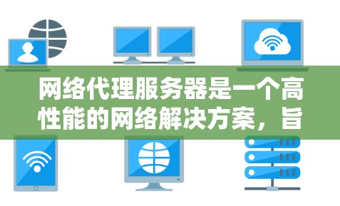 网络代理服务器是一个高性能的网络解决方案，旨在提供稳定、高效和可靠性强大的网络基础设施。以下是下载和使用网络代理服务器的步骤指南