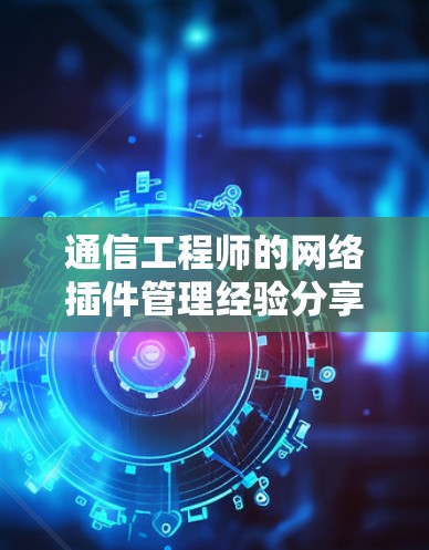 通信工程师的网络插件管理经验分享