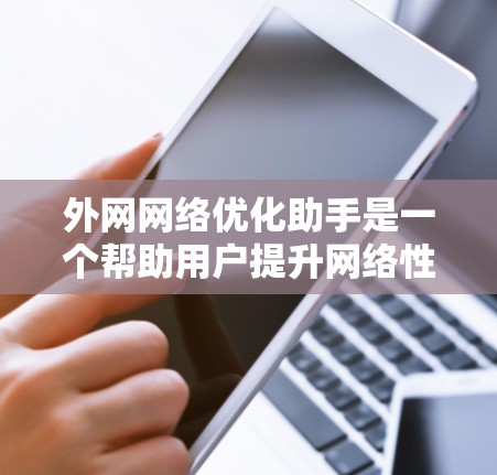 外网网络优化助手是一个帮助用户提升网络性能的工具，主要包括网络配置、防火墙设置、设备管理、流量控制、安全措施等功能。以下是详细的介绍和使用指南