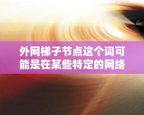 外网梯子节点这个词可能是在某些特定的网络技术或产品中使用的术语，具体含义可能因上下文而异。不过，我会尝试解释其可能的含义和用途