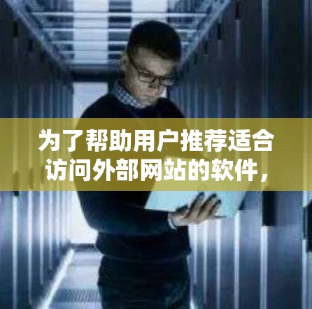 为了帮助用户推荐适合访问外部网站的软件，我整理出以下推荐列表，每个推荐都考虑了不同的功能和用户需求