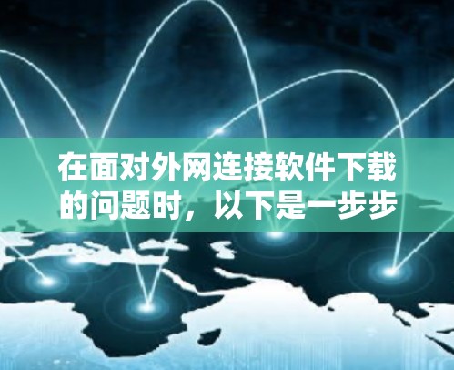 在面对外网连接软件下载的问题时,以下是一步步的解决方案 在面对外网连接软件下载的问题时,以下是一步步的解决方案