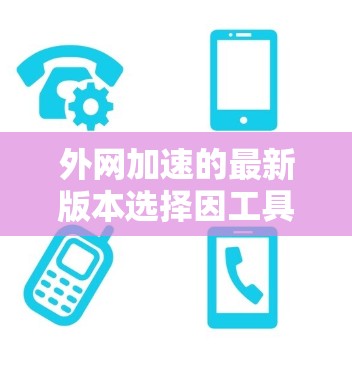 外网加速的最新版本选择因工具而异,以下是一些关键考虑因素和推荐 外网加速的最新版本选择因工具而异,以下是一些关键考虑因素和推荐
