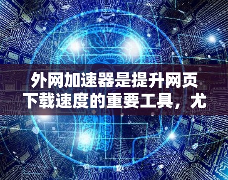 外网加速器是提升网页下载速度的重要工具，尤其是对于那些经常使用移动设备或手机端浏览网站的人来说。以下是一些最新的外网加速器推荐，供您参考