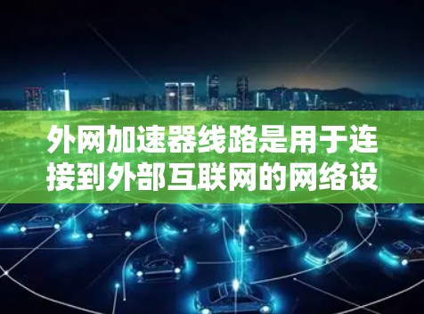 外网加速器线路是用于连接到外部互联网的网络设备，通常通过以下步骤操作