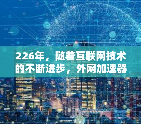 226年，随着互联网技术的不断进步，外网加速器市场也在不断扩展。鉴于你的时间有限，我会整理一个覆盖主要平台和功能的推荐列表，帮助你找到最适合你的加速工具