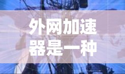 外网加速器是一种能够直接在外部网络上运行的加速工具,通常用于提升网页加载速度。虽然它们在某些方面提供一定的优势,但并非完全替代正常的网站访问。以下是对外网加速器的逐步指南和总结 外网加速器是一种能够直接在外部网络上运行的加速工具,通常用于提升网页加载速度。虽然它们在某些方面提供一定的优势,但并非完全替代正常的网站访问。以下是对外网加速器的逐步指南和总结