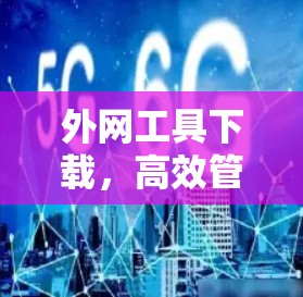 外网工具下载，高效管理、便捷便捷的下载之旅