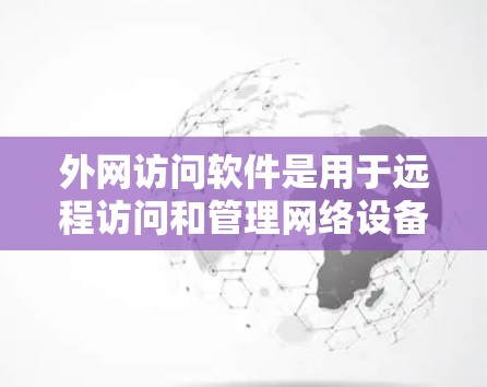 外网访问软件是用于远程访问和管理网络设备的工具，广泛应用于远程办公、团队协作、数据同步等领域。以下是一些最新版本和功能丰富的软件推荐