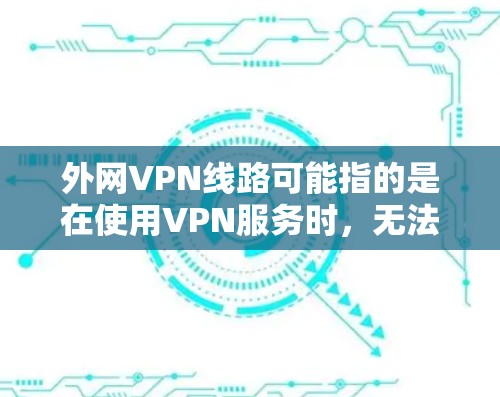 外网VPN线路可能指的是在使用VPN服务时，无法连接到对应的国际服务器或国内的服务器。这种情况通常发生在以下几种情况下