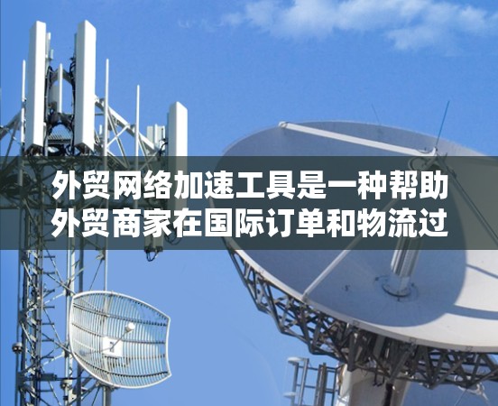 外贸网络加速工具是一种帮助外贸商家在国际订单和物流过程中快速访问网站和下载资源的工具。以下是详细的分析和建议