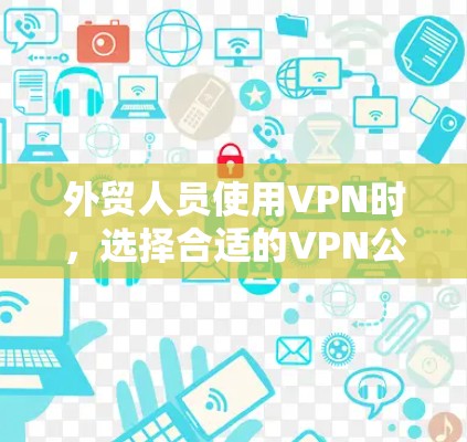 外贸人员使用VPN时，选择合适的VPN公司和服务是非常重要的，以确保数据的安全性、隐私保护和流量使用。以下是一些推荐的VPN公司和推荐选项，帮助外贸人员更好地选择和使用VPN