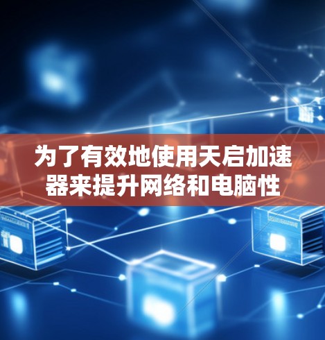 为了有效地使用天启加速器来提升网络和电脑性能，以下是一个清晰的步骤指南