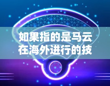 如果指的是马云在海外进行的技术访问或演讲,那么可以推测马云可能会在国际会议上、学术交流活动中进行技术展示或合作项目介绍。这样的访问通常会吸引全球科技界的目光,推动技术交流和合作 如果指的是马云在海外进行的技术访问或演讲,那么可以推测马云可能会在国际会议上、学术交流活动中进行技术展示或合作项目介绍。这样的访问通常会吸引全球科技界的目光,推动技术交流和合作