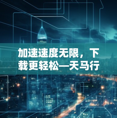 加速速度无限,下载更轻松—天马行空加速器下载 加速速度无限,下载更轻松—天马行空加速器下载