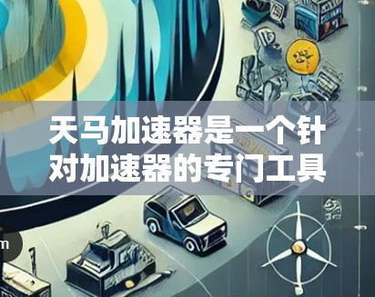 天马加速器是一个针对加速器的专门工具,旨在提升电脑性能,优化加速器的运行。以下是对其体验的全面分析 天马加速器是一个针对加速器的专门工具,旨在提升电脑性能,优化加速器的运行。以下是对其体验的全面分析