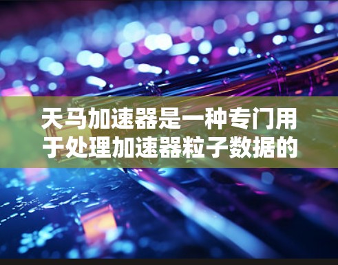 天马加速器是一种专门用于处理加速器粒子数据的科学工具,具有以下关键功能和特点 天马加速器是一种专门用于处理加速器粒子数据的科学工具,具有以下关键功能和特点