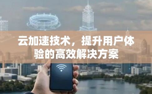 云加速技术，提升用户体验的高效解决方案