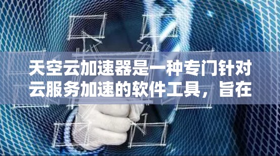 天空云加速器是一种专门针对云服务加速的软件工具，旨在帮助用户更快地下载和上传数据。以下是使用天空云加速器的详细步骤