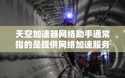 天空加速器网络助手通常指的是提供网络加速服务的工具，这类工具可以帮你快速提升网络速度。以下是一些常见的加速器类型和推荐