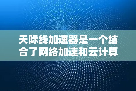 天际线加速器是一个结合了网络加速和云计算技术的工具，旨在通过虚拟网络（VNet）提供移动端的高可用性和灵活性的网络连接解决方案。以下是详细的步骤说明