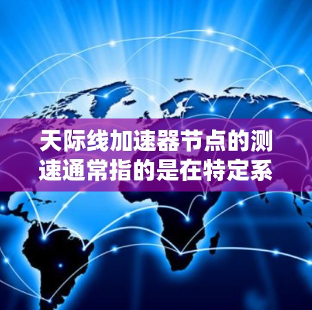天际线加速器节点的测速通常指的是在特定系统配置下，加速器在不同负载下的性能表现。以下是一些可能的情况和解释