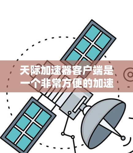 天际加速器客户端是一个非常方便的加速工具，适合大多数用户。它能够自动检测网页中的链接，跳转进去，节省时间。以下是详细的步骤和注意事项