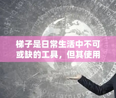 梯子是日常生活中不可或缺的工具,但其使用需要根据具体环境和需求进行谨慎选择。以下是对梯子的不同类型的分析及其在不同环境中的适用性及其注意事项 梯子是日常生活中不可或缺的工具,但其使用需要根据具体环境和需求进行谨慎选择。以下是对梯子的不同类型的分析及其在不同环境中的适用性及其注意事项