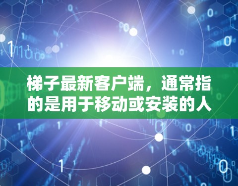 梯子最新客户端，通常指的是用于移动或安装的人工梯子或建筑设备的移动应用程序。以下是关于最新客户端的详细介绍