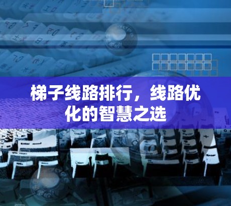 梯子线路排行,线路优化的智慧之选 梯子线路排行,线路优化的智慧之选