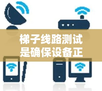 梯子线路测试是确保设备正常运行的重要步骤，通过以下步骤可以有效验证设备和电源的连接情况
