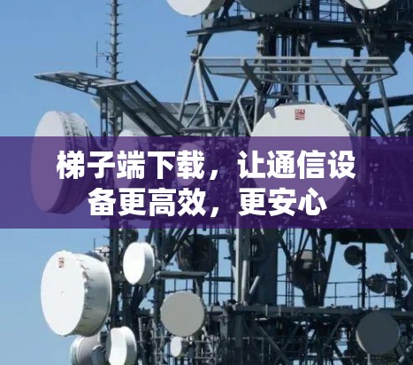 梯子端下载，让通信设备更高效，更安心