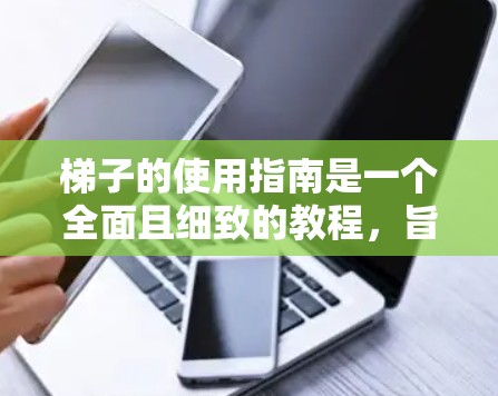 梯子的使用指南是一个全面且细致的教程,旨在确保在梯子使用过程中安全、有效和有序。以下是对梯子使用指南的详细总结,涵盖放置、倾斜、稳固、使用时间、注意事项以及处理意外情况等关键点 梯子的使用指南是一个全面且细致的教程,旨在确保在梯子使用过程中安全、有效和有序。以下是对梯子使用指南的详细总结,涵盖放置、倾斜、稳固、使用时间、注意事项以及处理意外情况等关键点