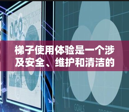 梯子使用体验是一个涉及安全、维护和清洁的复杂问题,涉及多个方面 梯子使用体验是一个涉及安全、维护和清洁的复杂问题,涉及多个方面
