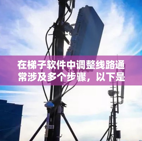 在梯子软件中调整线路通常涉及多个步骤,以下是一步步的指南 在梯子软件中调整线路通常涉及多个步骤,以下是一步步的指南