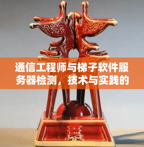 通信工程师与梯子软件服务器检测,技术与实践的结合 通信工程师与梯子软件服务器检测,技术与实践的结合
