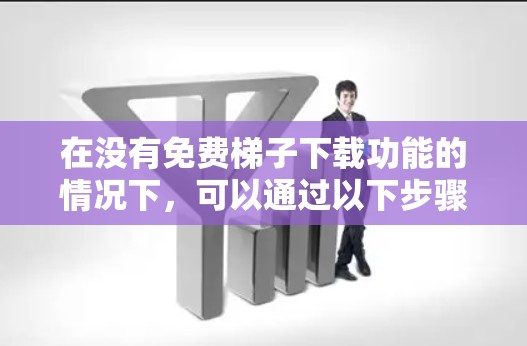 在没有免费梯子下载功能的情况下，可以通过以下步骤找到替代方案
